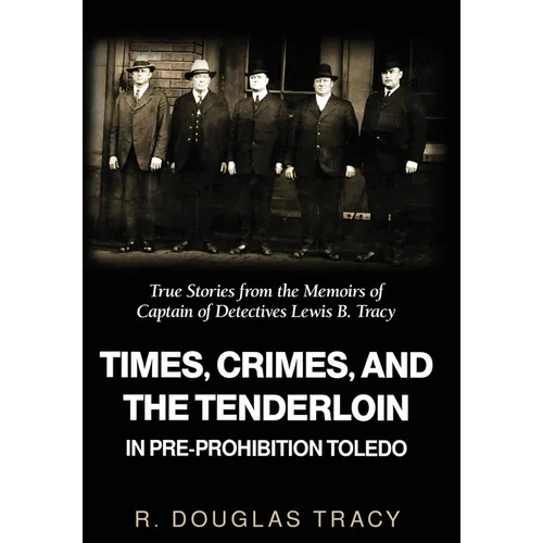 Times, Crimes and the Tenderloin in Pre-Prohibition Toledo: True Stories from the Memoirs of Captain of Detectives Lewis B. Tracy - Hardcover