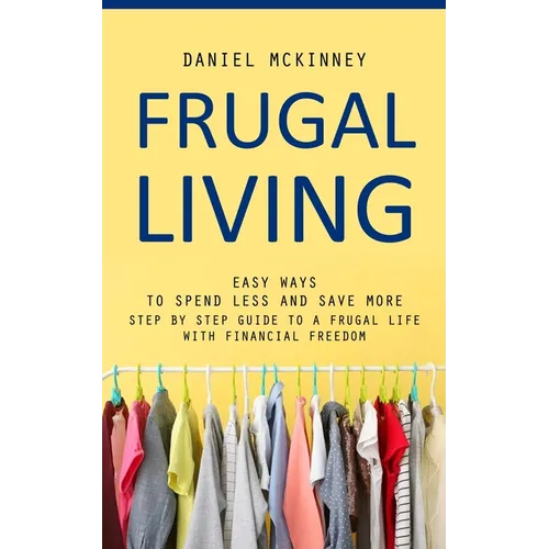 Frugal Living: Easy Ways to Spend Less and Save More (Step by Step Guide to a Frugal Life With Financial Freedom) - Paperback