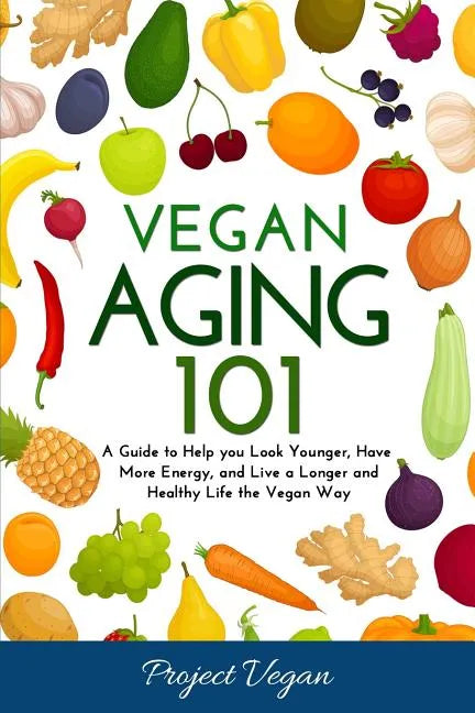 Vegan Aging 101: A Guide to Help you Look Younger, Have More Energy, and Live a Longer and Healthy Life the Vegan Way - Paperback