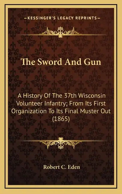 The Sword and Gun: A History of the 37th Wisconsin Volunteer Infantry; From Its First Organization to Its Final Muster Out (1865) - Hardcover