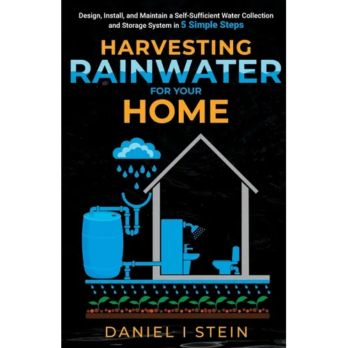 Harvesting Rainwater for Your Home: Design, Install, and Maintain a Self-Sufficient Water Collection and Storage System in 5 Simple Steps for DIY begi - Paperback
