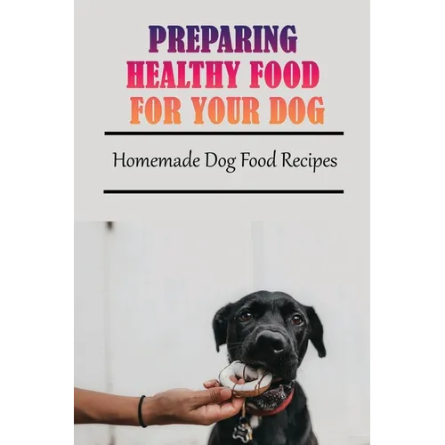Preparing Healthy Food For Your Dog: Homemade Dog Food Recipes: Community Cookbook For Dogs - Paperback