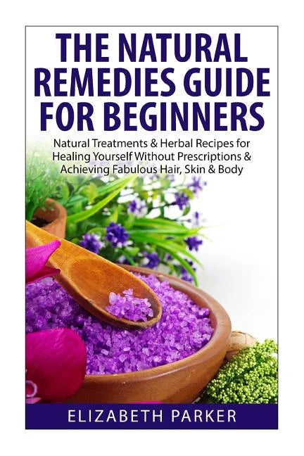 Natural Remedies Guide for Beginners: Natural Treatments and Herbal Recipes for Healing Yourself without Prescriptions and Achieving Fabulous, Skin an - Paperback