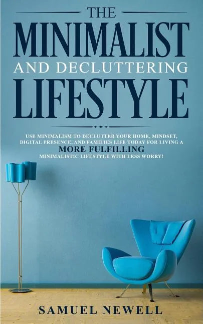 The Minimalist And Decluttering Lifestyle: Use Minimalism to Declutter Your Home, Mindset, Digital Presence, And Families Life Today For Living a More - Paperback