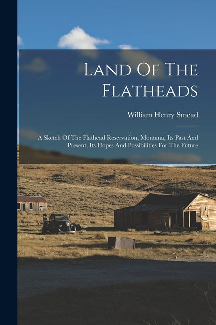 Land Of The Flatheads: A Sketch Of The Flathead Reservation, Montana, Its Past And Present, Its Hopes And Possibilities For The Future - Paperback