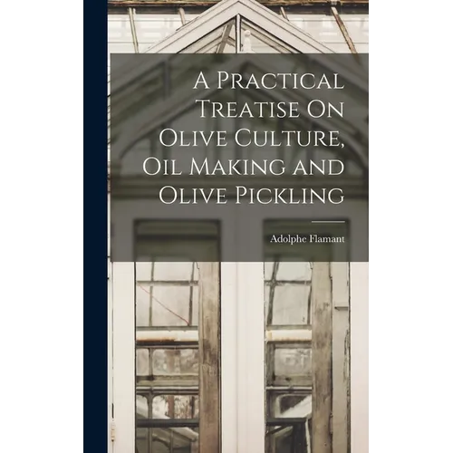 A Practical Treatise On Olive Culture, Oil Making and Olive Pickling - Hardcover