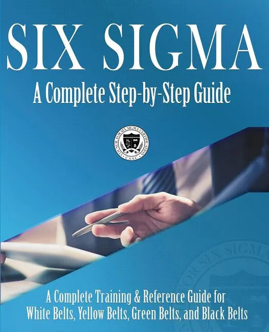 Six Sigma: A Complete Step-by-Step Guide: A Complete Training & Reference Guide for White Belts, Yellow Belts, Green Belts, and Black Belts - Paperback