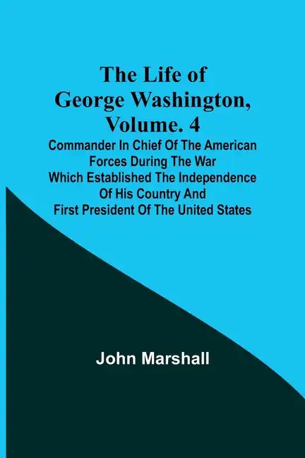 The Life of George Washington, Volume. 4: Commander in Chief of the American Forces During the War which Established the Independence of his Country a - Paperback