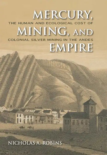 Mercury, Mining, and Empire: The Human and Ecological Cost of Colonial Silver Mining in the Andes - Hardcover