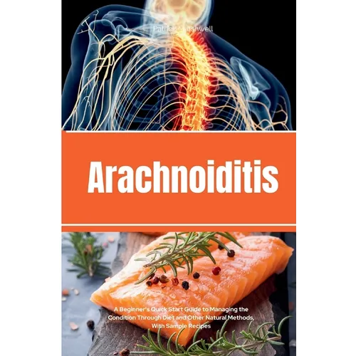 Arachnoiditis: A Beginner's Quick Start Guide to Managing the Condition Through Diet and Other Natural Methods, With Sample Recipes - Paperback