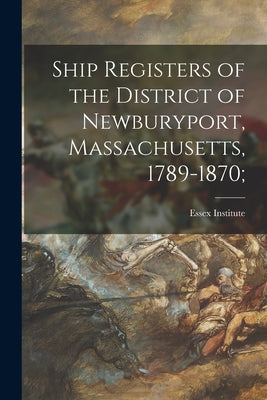 Ship Registers of the District of Newburyport, Massachusetts, 1789-1870; - Paperback