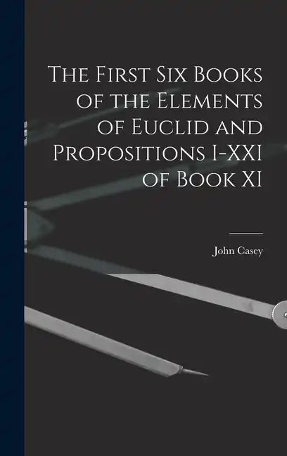 The First Six Books of the Elements of Euclid and Propositions I-XXI of Book XI - Hardcover