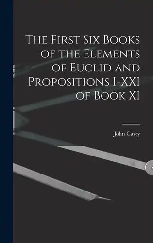 The First Six Books of the Elements of Euclid and Propositions I-XXI of Book XI - Hardcover