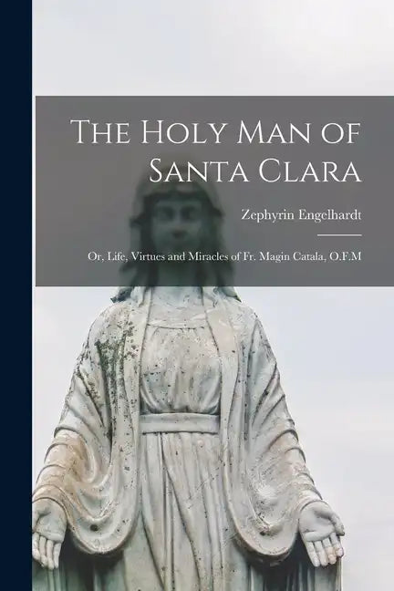The Holy man of Santa Clara; or, Life, Virtues and Miracles of Fr. Magin Catala, O.F.M - Paperback