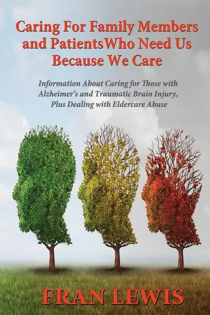Caring for Family Members and Patients Who Need Us Because We Care: Information About Caring for Those with Alzheimer's Disease and Traumatic Brain In - Paperback