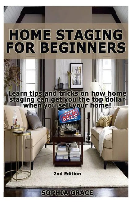 Home Staging for Beginners: Learn Tips and Tricks on How Home Staging Can Get You the Top Dollar When You Sell Your Home! - Paperback