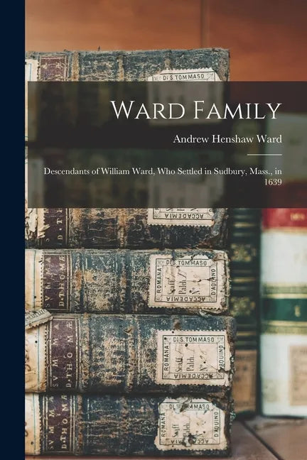 Ward Family; Descendants of William Ward, Who Settled in Sudbury, Mass., in 1639 - Paperback