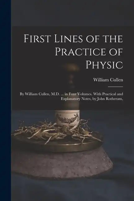 First Lines of the Practice of Physic: By William Cullen, M.D. ... in Four Volumes. With Practical and Explanatory Notes, by John Rotheram, - Paperback