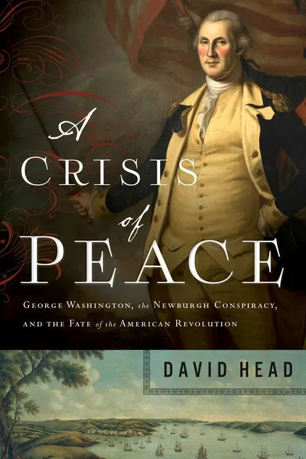A Crisis of Peace: George Washington, the Newburgh Conspiracy, and the Fate of the American Revolution - Paperback