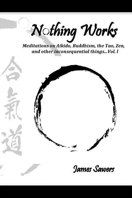 Nothing Works: Meditations on Aikido, Buddhism, the Tao, Zen, and other inconsequential things...Vol. l - Paperback