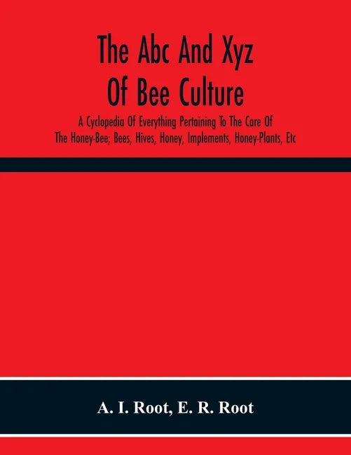 The Abc And Xyz Of Bee Culture; A Cyclopedia Of Everything Pertaining To The Care Of The Honey-Bee; Bees, Hives, Honey, Implements, Honey-Plants, Etc. - Paperback