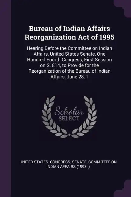Bureau of Indian Affairs Reorganization Act of 1995: Hearing Before the Committee on Indian Affairs, United States Senate, One Hundred Fourth Congress - Paperback