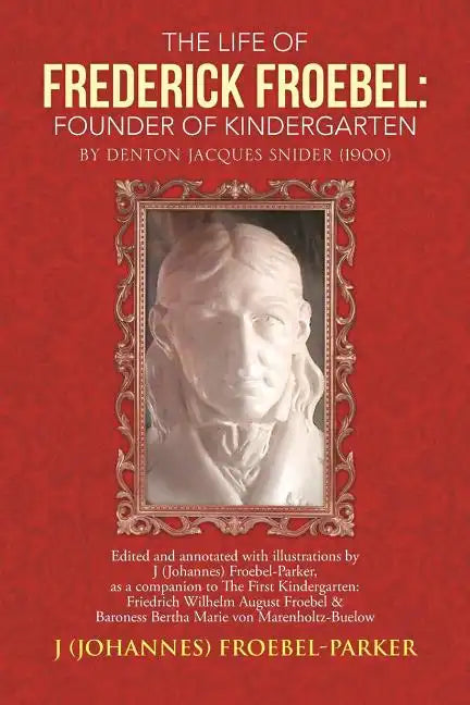 The Life of Frederick Froebel: Founder of Kindergarten by Denton Jacques Snider (1900): Edited and Annotated with Illustrations by J (Johannes) Froeb - Paperback