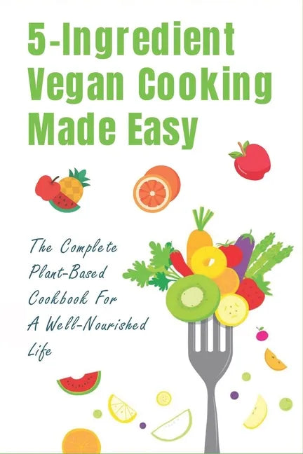 5-Ingredient Vegan Cooking Made Easy: The Complete Plant-Based Cookbook For A Well-Nourished Life: Simple Plant-Based Recipes For Beginners - Paperback