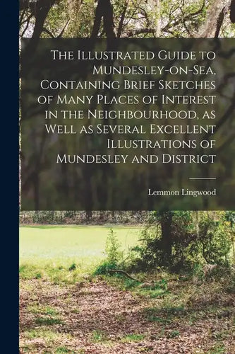 The Illustrated Guide to Mundesley-on-Sea, Containing Brief Sketches of Many Places of Interest in the Neighbourhood, as Well as Several Excellent Ill - Paperback
