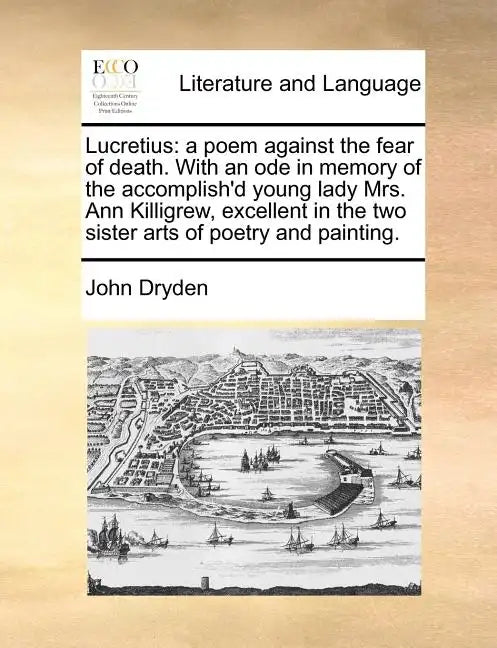 Lucretius: A Poem Against the Fear of Death. with an Ode in Memory of the Accomplish'd Young Lady Mrs. Ann Killigrew, Excellent i - Paperback