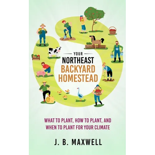 Your Northeast Backyard Homestead: What to Plant, How to Plant, and When to Plant for Your Climate - Paperback