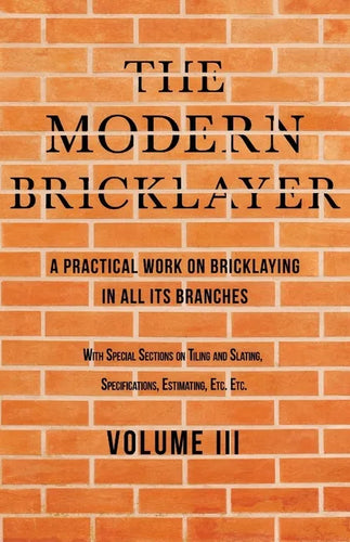 The Modern Bricklayer - A Practical Work on Bricklaying in all its Branches - Volume III: With Special Selections on Tiling and Slating, Specification - Paperback