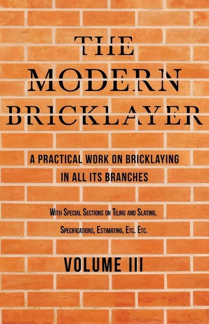 The Modern Bricklayer - A Practical Work on Bricklaying in all its Branches - Volume III: With Special Selections on Tiling and Slating, Specification - Paperback