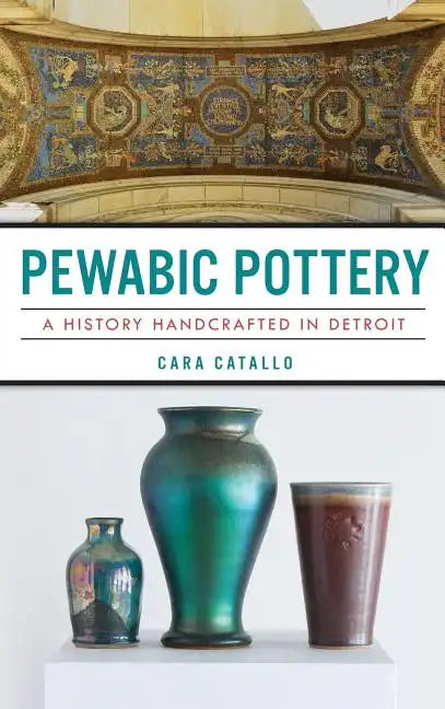 Pewabic Pottery: A History Handcrafted in Detroit - Hardcover