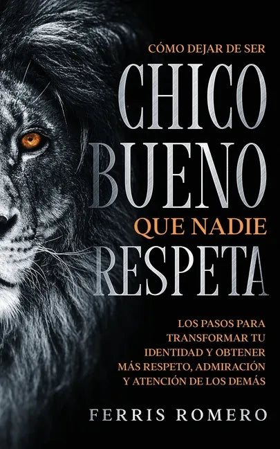 Cómo Dejar de ser el Chico Bueno que Nadie Respeta: Los Pasos para Transformar tu Identidad y Obtener más Respeto, Admiración y Atención de los Demás - Paperback