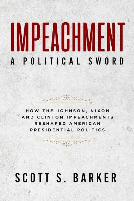 Impeachment - A Political Sword: How The Johnson, Nixon and Clinton Impeachments Reshaped Presidenial Politics - Paperback