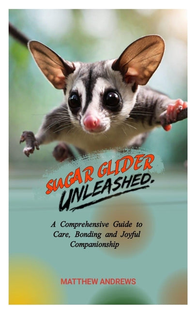 Sugar Glider Unleashed: A Comprehensive Guide to Care, Bonding and Joyful Companionship - Paperback