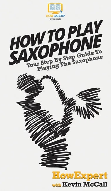 How To Play Saxophone: Your Step By Step Guide To Playing The Saxophone - Hardcover