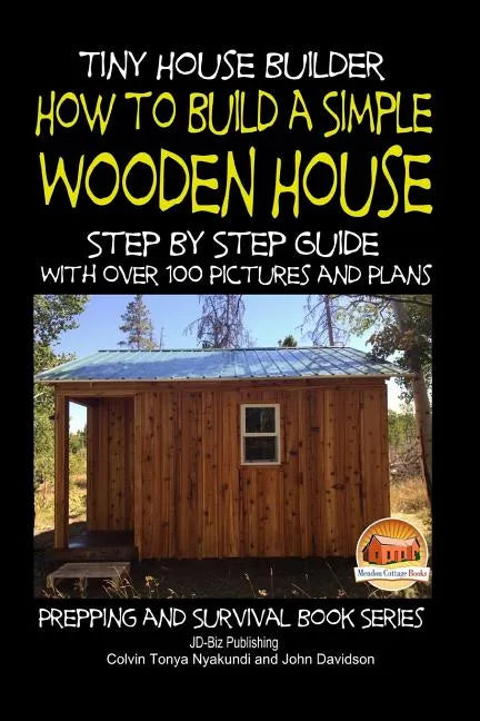 Tiny House Builder - How to Build a Simple Wooden House - Step By Step Guide With Over 100 Pictures and Plans - Paperback