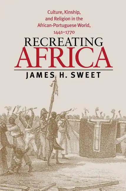 Recreating Africa: Culture, Kinship, and Religion in the African-Portuguese World, 1441-1770 - Paperback