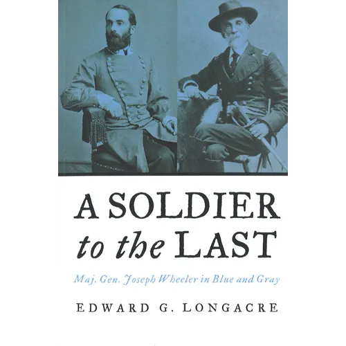 A Soldier to the Last: Maj. Gen. Joseph Wheeler in Blue and Gray - Paperback