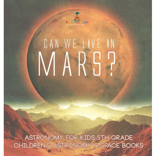 Can We Live on Mars? Astronomy for Kids 5th Grade Children's Astronomy & Space Books - Hardcover