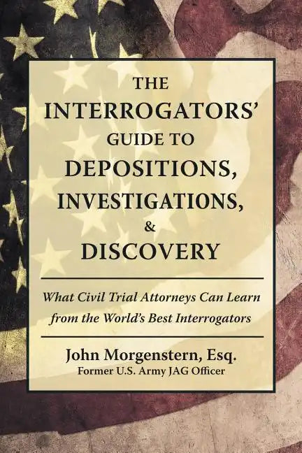 The Interrogators' Guide to Depositions, Investigations, & Discovery: What Civil Trial Attorneys Can Learn from the World's Best Interrogators - Paperback
