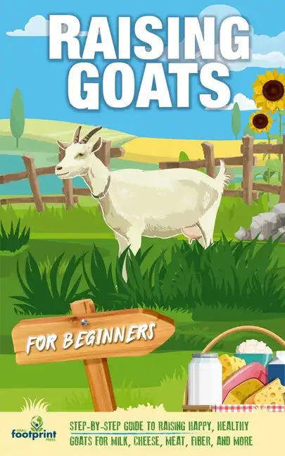 Raising Goats For Beginners: A Step-By-Step Guide to Raising Happy, Healthy Goats For Milk, Cheese, Meat, Fiber, and More - Paperback