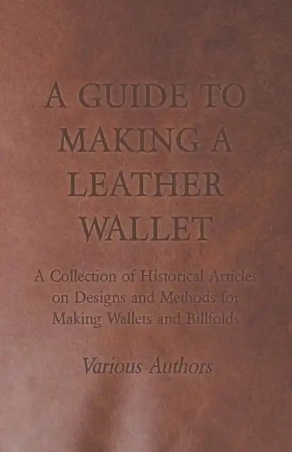 A Guide to Making a Leather Wallet - A Collection of Historical Articles on Designs and Methods for Making Wallets and Billfolds - Paperback