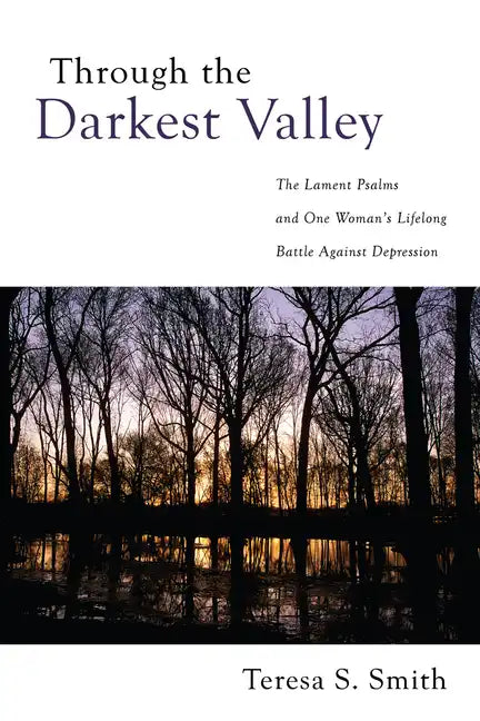 Through the Darkest Valley: The Lament Psalms and One Woman's Lifelong Battle Against Depression - Hardcover