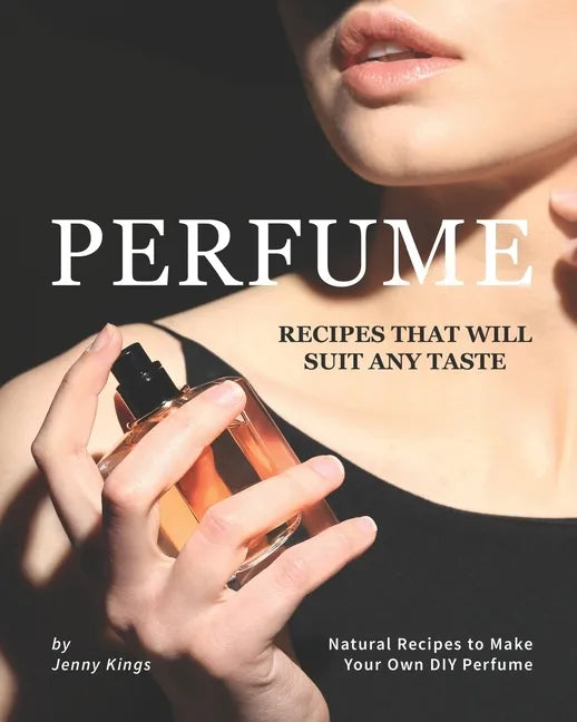 Perfume Recipes That Will Suit Any Taste: Natural Recipes to Make Your Own DIY Perfume - Paperback