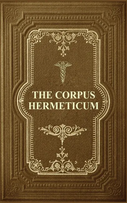 The Corpus Hermeticum: Initiation Into Hermetics, The Hermetica Of Hermes Trismegistus - Hardcover