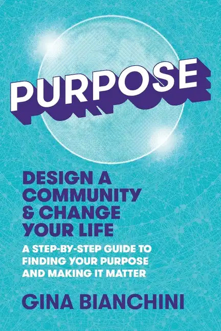 Purpose: Design a Community and Change Your Life---A Step-by-Step Guide to Finding Your Purpose and Making It Matter - Paperback