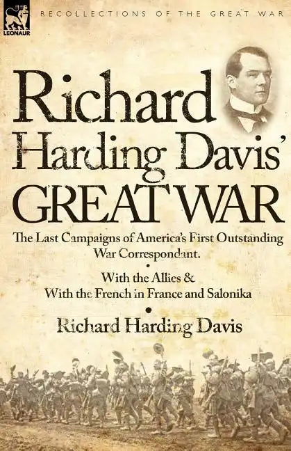Richard Harding Davis' Great War: The Last Campaigns of America's First Outstanding War Correspondent-With the Allies & With the French in France and - Paperback